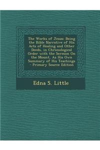 The Works of Jesus: Being the Bible Narrative of His Acts of Healing and Other Deeds, in Chronological Order with the Sermon on the Mount,