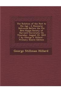 The Relation of the Poet to His Age: A Discourse Delivered Before the Phi Beta Kappa Society of Harvard University on Thursday, August 24, 1843 / By G: A Discourse Delivered Before the Phi Beta Kappa Society of Harvard University on Thursday, August 24, 1843 / By G