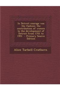 In Detroit Courage Was the Fashion; The Contribution of Women to the Development of Detroit from 1701 to 1951 - Primary Source Edition