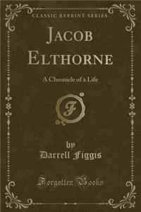 Jacob Elthorne: A Chronicle of a Life (Classic Reprint)