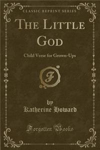 The Little God: Child Verse for Grown-Ups (Classic Reprint)
