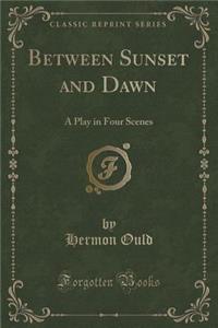 Between Sunset and Dawn: A Play in Four Scenes (Classic Reprint): A Play in Four Scenes (Classic Reprint)