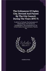 The Ordinances of Ogden City, Revised and Passed by the City Council, During the Years 1870-71