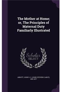 The Mother at Home; or, The Principles of Maternal Duty Familiarly Illustrated