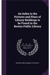 An Index to the Pictures and Plans of Library Buildings to Be Found in the Boston Public Library