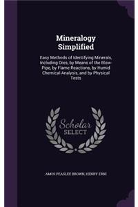 Mineralogy Simplified: Easy Methods of Identifying Minerals, Including Ores, by Means of the Blow-Pipe, by Flame Reactions, by Humid Chemical Analysis, and by Physical Tes