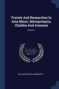 Travels And Researches In Asia Minor, Mesopotamia, Chaldea And Armenia; Volume 1