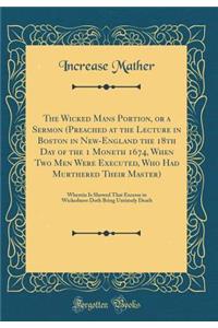 The Wicked Mans Portion, or a Sermon (Preached at the Lecture in Boston in New-England the 18th Day of the 1 Moneth 1674, When Two Men Were Executed, Who Had Murthered Their Master): Wherein Is Shewed That Excesse in Wickedness Doth Bring Untimely : Wherein Is Shewed That Excesse in Wickedness Doth Bring Untimely Death