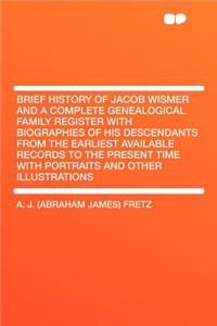 Brief History of Jacob Wismer and a Complete Genealogical Family Register with Biographies of His Descendants from the Earliest Available Records to the Present Time with Portraits and Other Illustrations