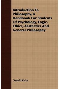 Introduction To Philosophy, A Handbook For Students Of Psychology, Logic, Ethics, Aesthetics And General Philosophy
