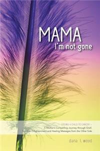 Mama, I'm Not Gone: Losing a Child to Cancer - A Mother's Compelling Journey through Grief, Spiritual Enlightenment and Healing Messages from the Other Side