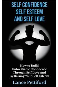 Self Confidence, Self Esteem, And Self Love: How To Build Unbreakable Confidence Through Self Love And By Raising Your Self Esteem