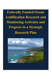 Federally Funded Ocean Acidification Research and Monitoring Activates and Progress in a Strategic Research Plan