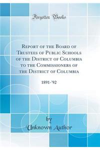 Report of the Board of Trustees of Public Schools of the District of Columbia to the Commissioners of the District of Columbia: 1891-'92 (Classic Reprint)