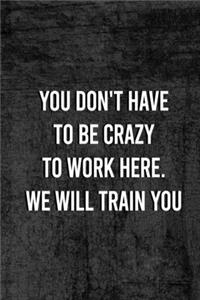 You Dont Have To Be Crazy To Work Here We Will Train You.
