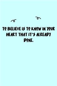To believe is to know in your heart that it's already done. Journal