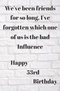 WE'VE BEEN FRIENDS FOR SO LONG, I'VE FORGOTTEN WHICH ONE OF US IS THE BAD INFLUENCE HAPPY 53rdBIRTHDAY