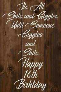 Its All Shits and Giggles and Until Someone Giggles and Shits Happy 16th Birthday