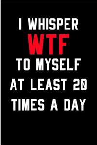 I Whisper WTF To Myself At Least 20 Times A Day