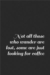Not All Those Who Wander Are Lost, Some Are Just Looking for Coffee