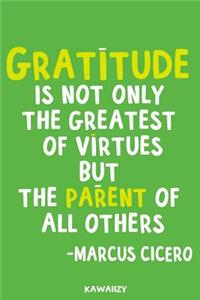 Gratitude Is Not Only the Greatest of Virtues But the Parent of All Others - Marcus Cicero