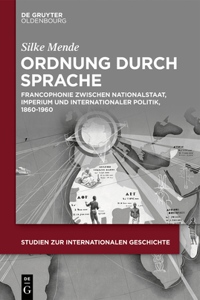 Ordnung Durch Sprache: Francophonie Zwischen Nationalstaat, Imperium Und Internationaler Politik, 1860-1960