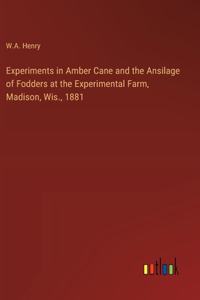 Experiments in Amber Cane and the Ansilage of Fodders at the Experimental Farm, Madison, Wis., 1881