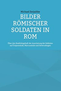 Bilder römischer Soldaten in Rom: Über den Realitätsgehalt der Ausrüstung der Soldaten auf Trajanssäule, Marcussäule und Severusbogen