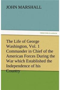 Life of George Washington, Vol. 1 Commander in Chief of the American Forces During the War Which Established the Independence of His Country and F