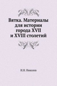 Vyatka. Materialy dlya istorii goroda XVII i XVIII stoletij