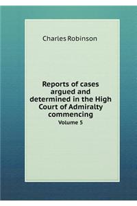Reports of Cases Argued and Determined in the High Court of Admiralty Commencing Volume 5