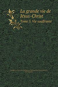 La Grande Vie de Jésus-Christ Tome 5. Vie Souffrante