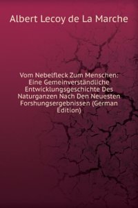 Vom Nebelfleck Zum Menschen: Eine Gemeinverstandliche Entwicklungsgeschichte Des Naturganzen Nach Den Neuesten Forshungsergebnissen (German Edition)