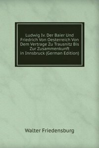 Ludwig Iv. Der Baier Und Friedrich Von Oesterreich Von Dem Vertrage Zu Trausnitz Bis Zur Zusammenkunft in Innsbruck (German Edition)