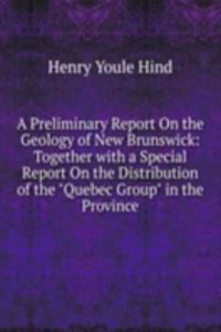 Preliminary Report On the Geology of New Brunswick: Together with a Special Report On the Distribution of the 