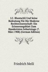 J.C. Bluntschli Und Seine Bedeutung Fur Die Moderne Rechtswissenschaft: Ein Erinnerungsblatt Zum Hundertsten Geburtstage (7. Marz 1908) (German Edition)