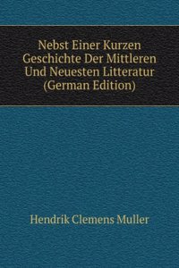 Nebst Einer Kurzen Geschichte Der Mittleren Und Neuesten Litteratur (German Edition)