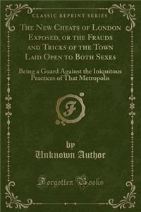 The New Cheats of London Exposed, or the Frauds and Tricks of the Town Laid Open to Both Sexes