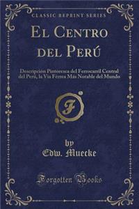 El Centro del PerÃº: DescripciÃ³n Pintoresca del Ferrocarril Central del PerÃº, La Via FÃ©rrea MÃ¡s Notable del Mundo (Classic Reprint)