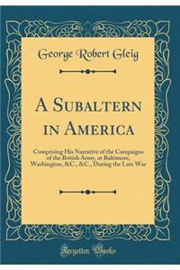 A Subaltern in America: Comprising His Narrative of the Campaigns of the British Army, at Baltimore, Washington, &c., &c., During the Late War (Classic Reprint)