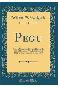 Pegu: Being a Narrative of Events During the Second Burmese War, from August 1852 to Its Conclusion in June 1853 (Classic Reprint)