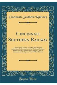 Cincinnati Southern Railway: Circular of the Trustees Together With the Laws Authorizing the Construction of the Cincinnati Southern Railway, and the Decisions of the Superior Court of Cincinnati and the Supreme Court of Ohio Thereon (Classic Repri