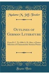 Outlines of German Literature: From B. C. to 1896 A. D. Also, a Choice Selection of Characteristic Sermon Poems (Classic Reprint)