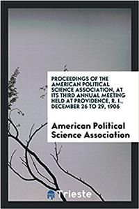 Proceedings of the american political science association, at its third annual meeting held at providence, R. I., December 26 to 29, 1906