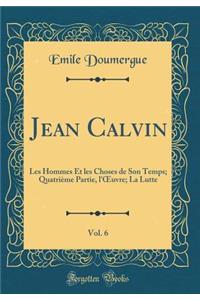 Jean Calvin, Vol. 6: Les Hommes Et les Choses de Son Temps; Quatrième Partie, l'?uvre; La Lutte (Classic Reprint)