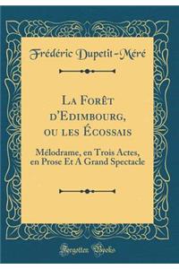 La Forï¿½t d'Edimbourg, Ou Les ï¿½cossais: Mï¿½lodrame, En Trois Actes, En Prose Et a Grand Spectacle (Classic Reprint)