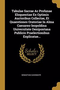 Tabulae Sacrae Ac Profanae Eloquentiae Ex Optimis Auctoribus Collectae, Et Quaestiones Oratoriae In Alma Caesareo-leopoldina Universitate Oenipontana Publicis Praelectionibus Explicatae...