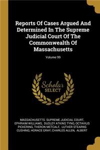 Reports Of Cases Argued And Determined In The Supreme Judicial Court Of The Commonwealth Of Massachusetts; Volume 99