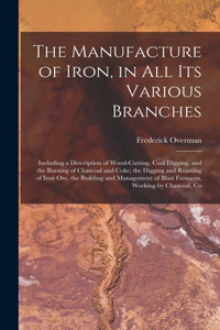 The Manufacture of Iron, in All Its Various Branches