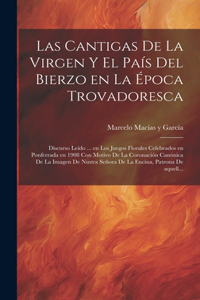 cantigas de la Virgen y el país del Bierzo en la época trovadoresca; discurso leído ... en los Juegos Florales celebrados en Ponferrada en 1908 con motivo de la Coronación canónica de la Imagen de Nustra Señora de La Encina, Patrona de aquell...